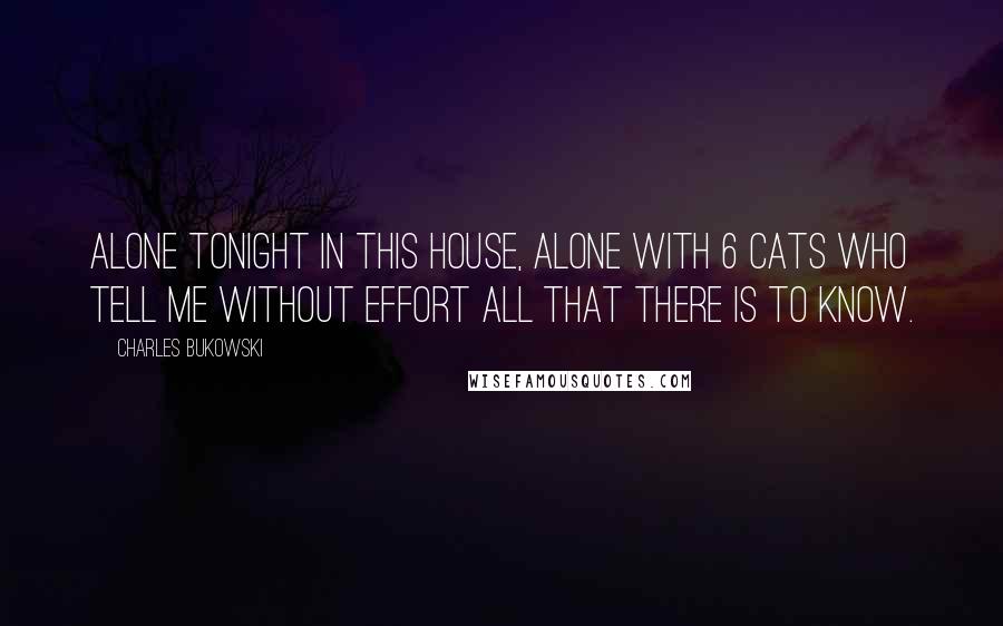 Charles Bukowski Quotes: Alone tonight in this house, alone with 6 cats who tell me without effort all that there is to know.