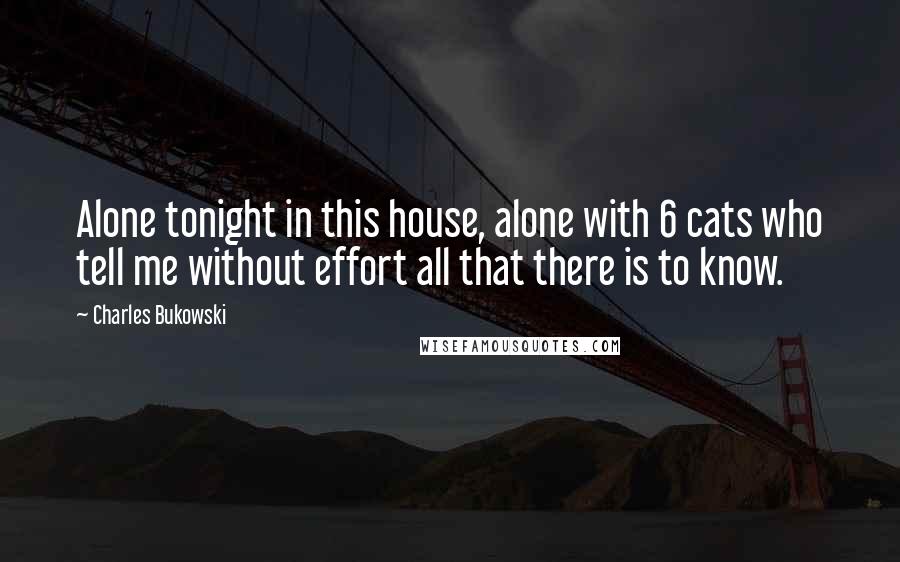 Charles Bukowski Quotes: Alone tonight in this house, alone with 6 cats who tell me without effort all that there is to know.