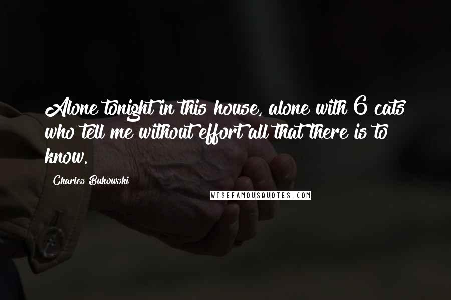 Charles Bukowski Quotes: Alone tonight in this house, alone with 6 cats who tell me without effort all that there is to know.