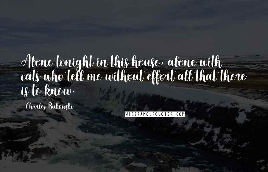 Charles Bukowski Quotes: Alone tonight in this house, alone with 6 cats who tell me without effort all that there is to know.