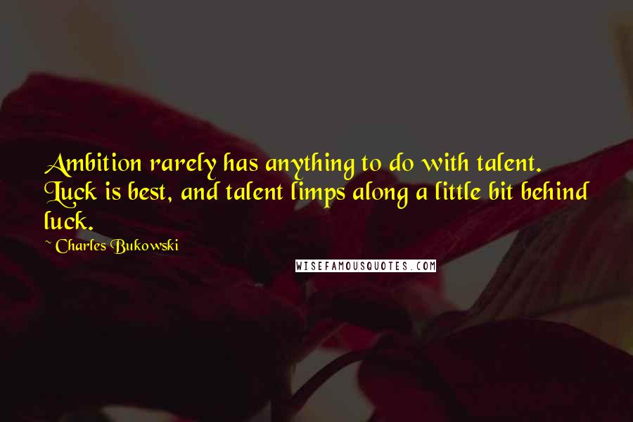 Charles Bukowski Quotes: Ambition rarely has anything to do with talent. Luck is best, and talent limps along a little bit behind luck.