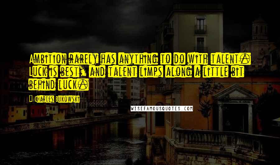Charles Bukowski Quotes: Ambition rarely has anything to do with talent. Luck is best, and talent limps along a little bit behind luck.