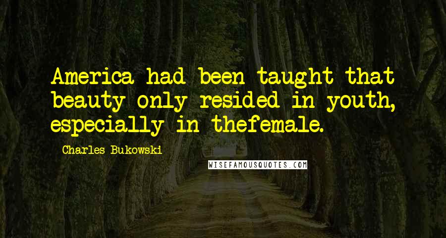 Charles Bukowski Quotes: America had been taught that beauty only resided in youth, especially in thefemale.