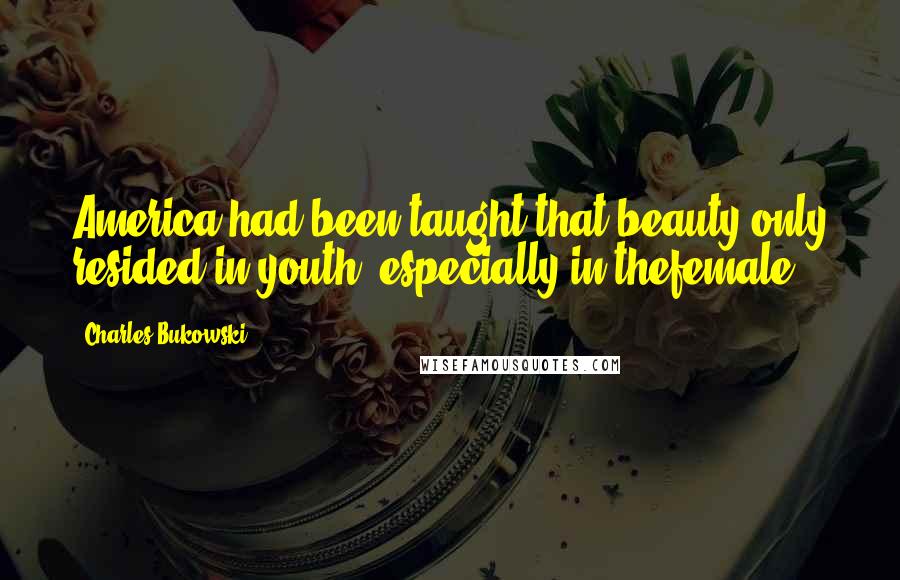 Charles Bukowski Quotes: America had been taught that beauty only resided in youth, especially in thefemale.