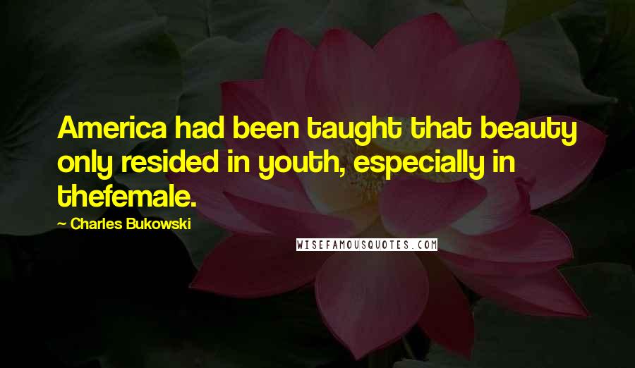 Charles Bukowski Quotes: America had been taught that beauty only resided in youth, especially in thefemale.