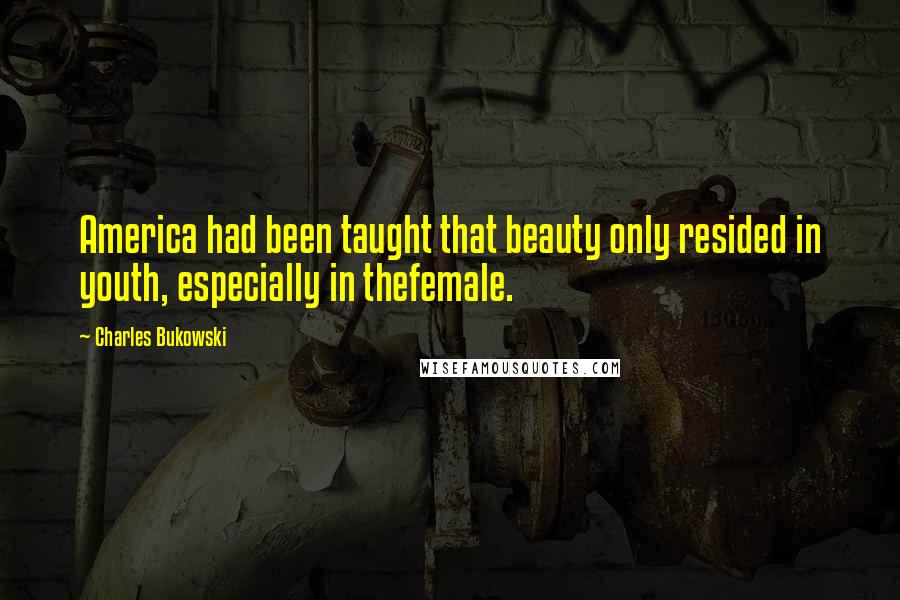 Charles Bukowski Quotes: America had been taught that beauty only resided in youth, especially in thefemale.