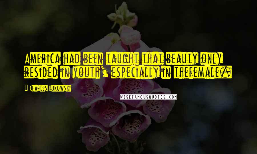 Charles Bukowski Quotes: America had been taught that beauty only resided in youth, especially in thefemale.