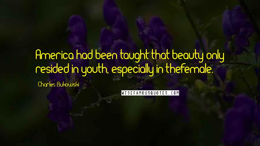 Charles Bukowski Quotes: America had been taught that beauty only resided in youth, especially in thefemale.