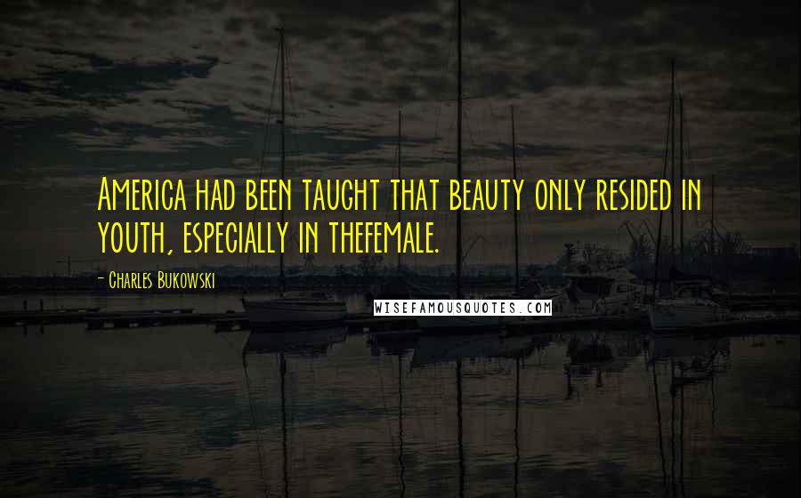 Charles Bukowski Quotes: America had been taught that beauty only resided in youth, especially in thefemale.