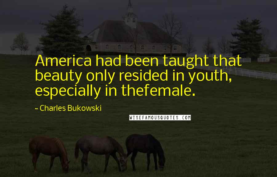 Charles Bukowski Quotes: America had been taught that beauty only resided in youth, especially in thefemale.