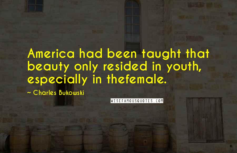 Charles Bukowski Quotes: America had been taught that beauty only resided in youth, especially in thefemale.