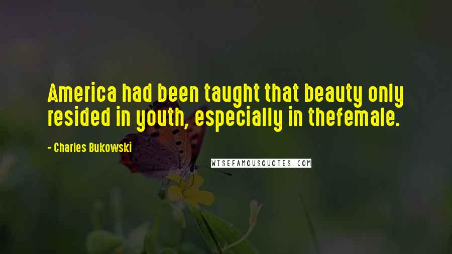 Charles Bukowski Quotes: America had been taught that beauty only resided in youth, especially in thefemale.