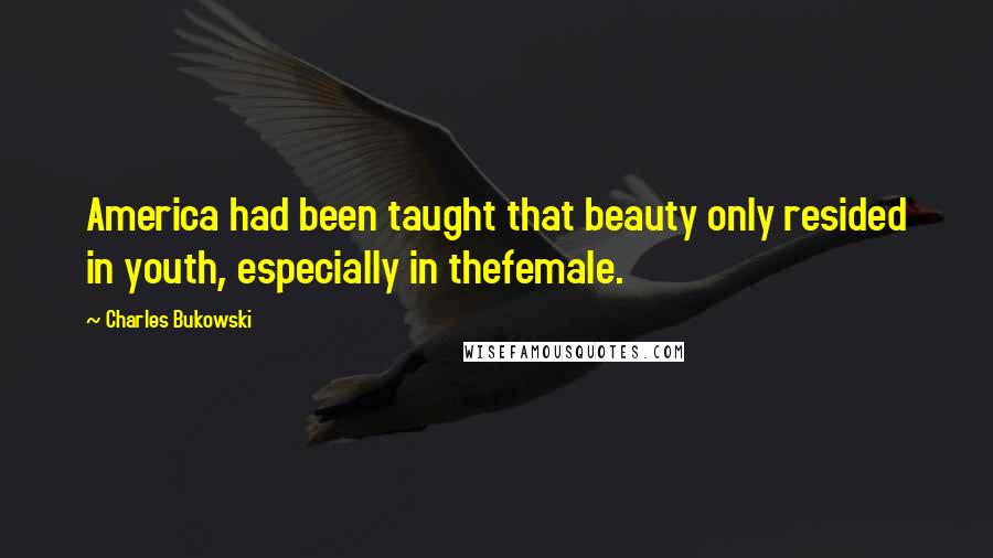 Charles Bukowski Quotes: America had been taught that beauty only resided in youth, especially in thefemale.