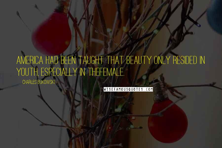 Charles Bukowski Quotes: America had been taught that beauty only resided in youth, especially in thefemale.