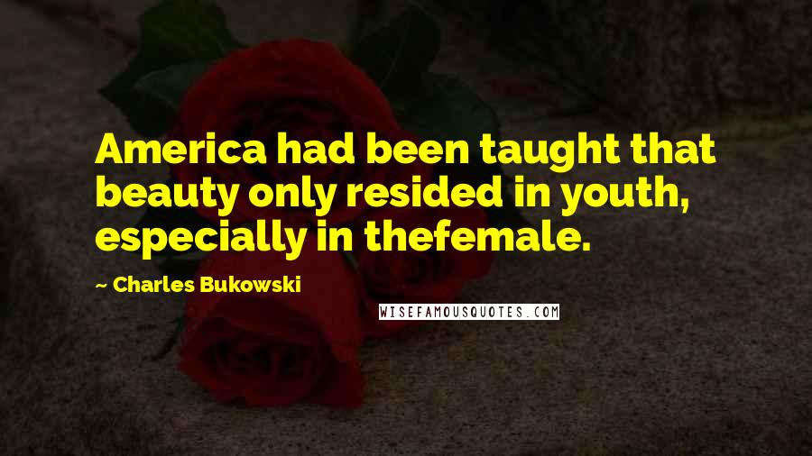 Charles Bukowski Quotes: America had been taught that beauty only resided in youth, especially in thefemale.