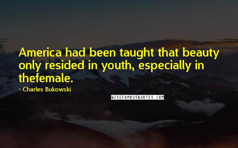 Charles Bukowski Quotes: America had been taught that beauty only resided in youth, especially in thefemale.