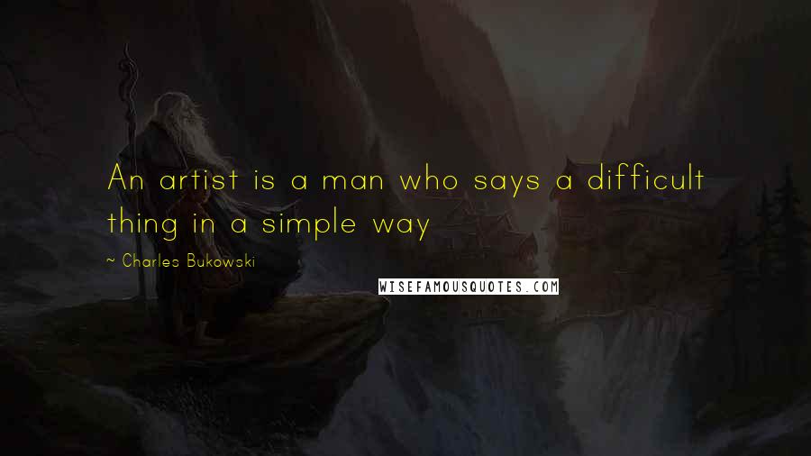 Charles Bukowski Quotes: An artist is a man who says a difficult thing in a simple way