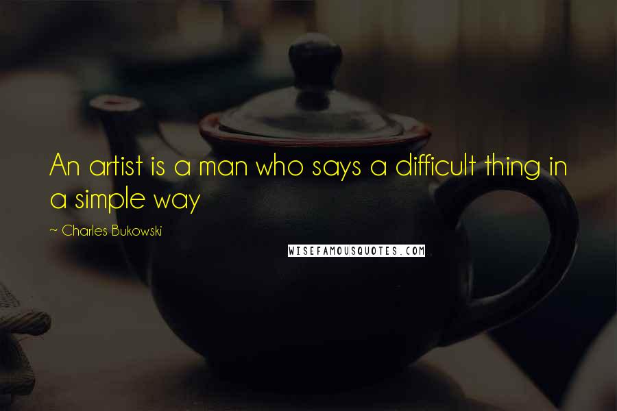 Charles Bukowski Quotes: An artist is a man who says a difficult thing in a simple way