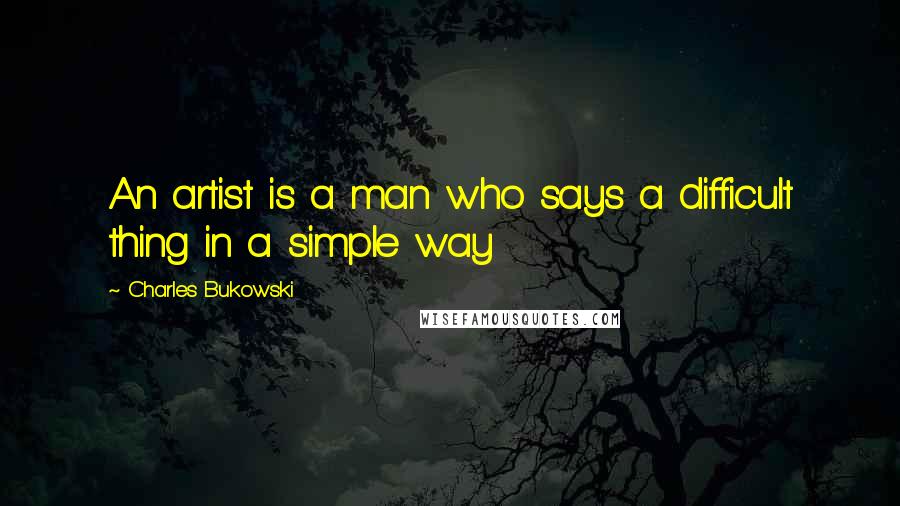 Charles Bukowski Quotes: An artist is a man who says a difficult thing in a simple way