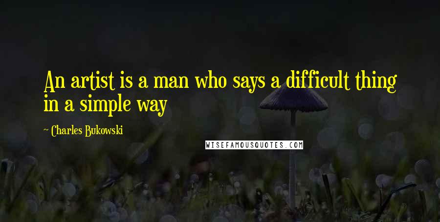 Charles Bukowski Quotes: An artist is a man who says a difficult thing in a simple way