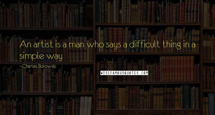Charles Bukowski Quotes: An artist is a man who says a difficult thing in a simple way