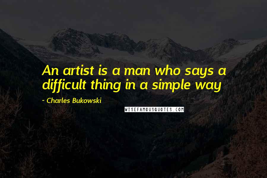 Charles Bukowski Quotes: An artist is a man who says a difficult thing in a simple way