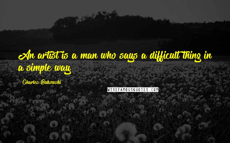 Charles Bukowski Quotes: An artist is a man who says a difficult thing in a simple way