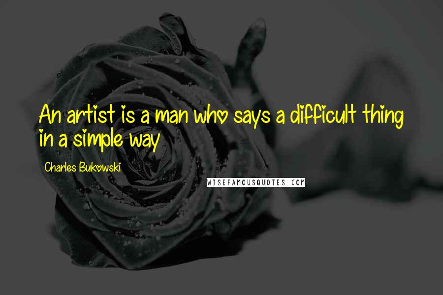 Charles Bukowski Quotes: An artist is a man who says a difficult thing in a simple way