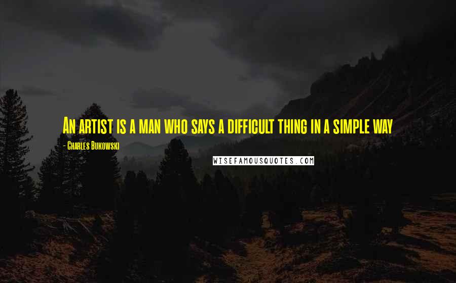 Charles Bukowski Quotes: An artist is a man who says a difficult thing in a simple way