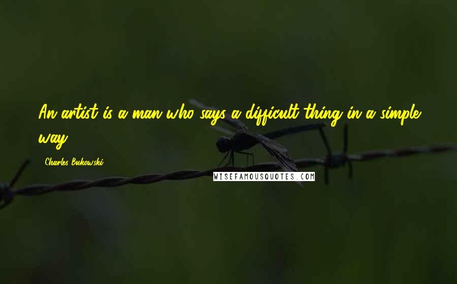 Charles Bukowski Quotes: An artist is a man who says a difficult thing in a simple way