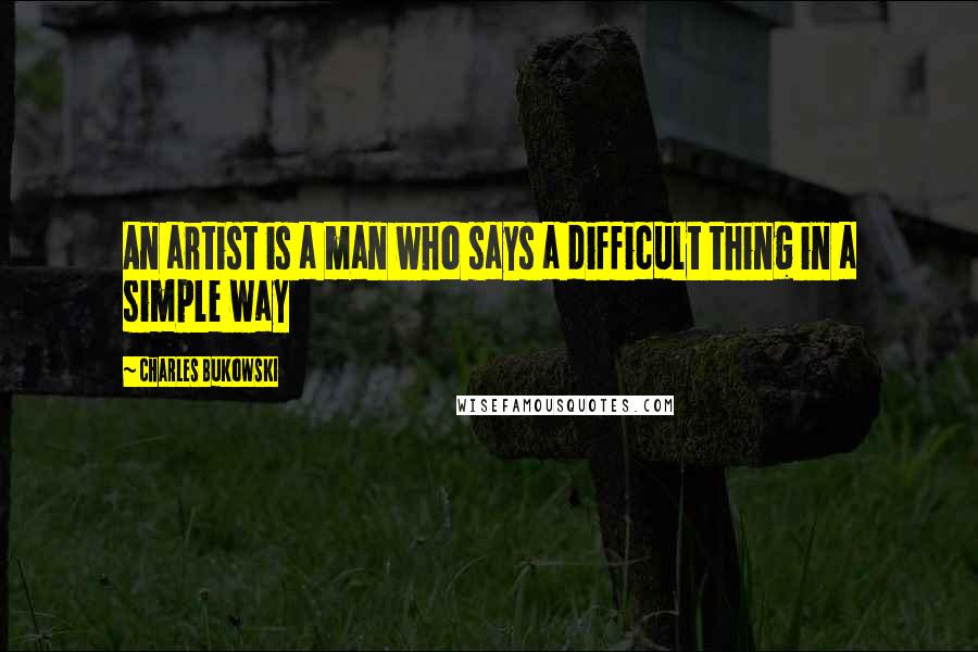 Charles Bukowski Quotes: An artist is a man who says a difficult thing in a simple way