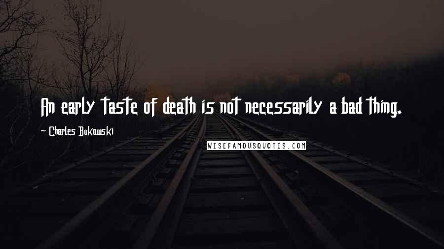 Charles Bukowski Quotes: An early taste of death is not necessarily a bad thing.