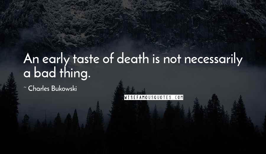 Charles Bukowski Quotes: An early taste of death is not necessarily a bad thing.