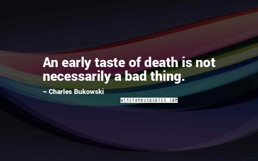 Charles Bukowski Quotes: An early taste of death is not necessarily a bad thing.