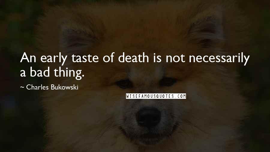 Charles Bukowski Quotes: An early taste of death is not necessarily a bad thing.