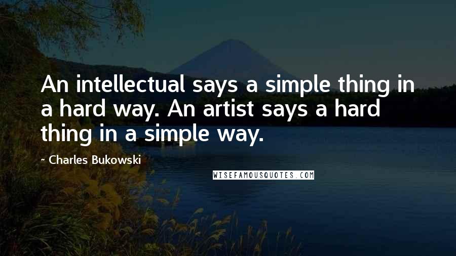 Charles Bukowski Quotes: An intellectual says a simple thing in a hard way. An artist says a hard thing in a simple way.