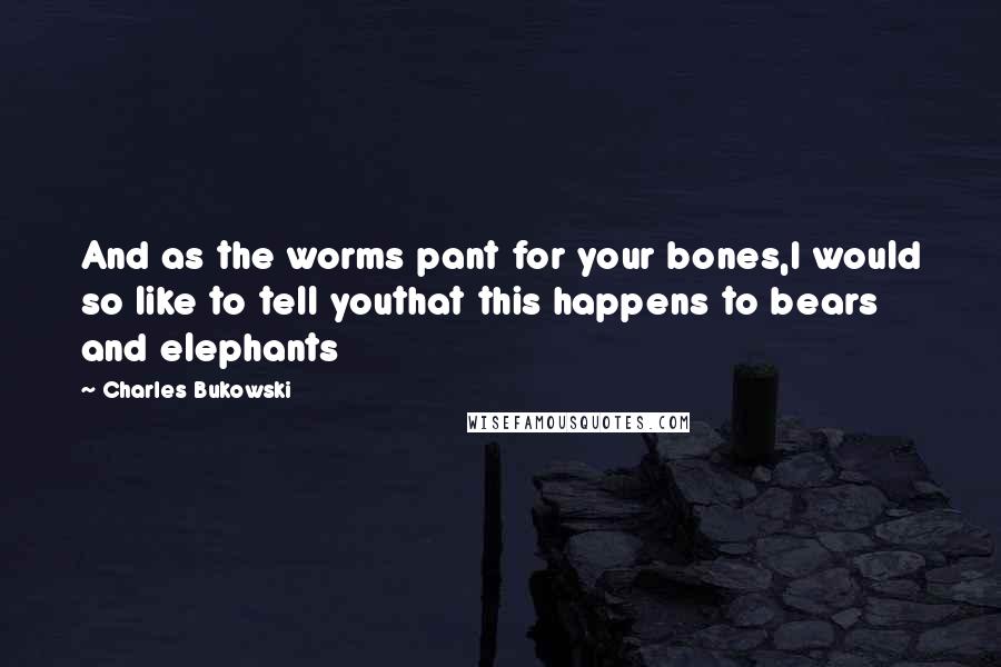 Charles Bukowski Quotes: And as the worms pant for your bones,I would so like to tell youthat this happens to bears and elephants