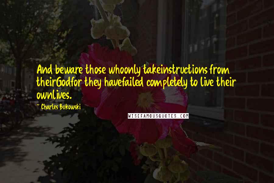 Charles Bukowski Quotes: And beware those whoonly takeinstructions from theirGodfor they havefailed completely to live their ownlives.