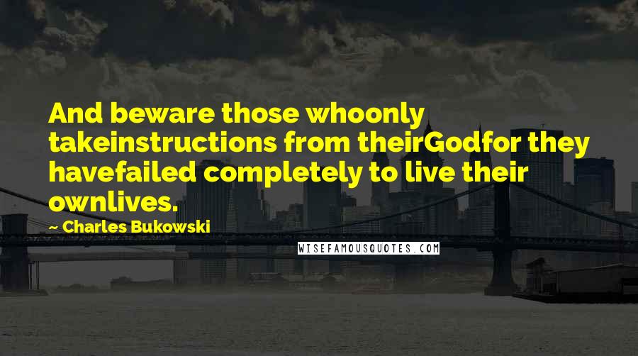 Charles Bukowski Quotes: And beware those whoonly takeinstructions from theirGodfor they havefailed completely to live their ownlives.