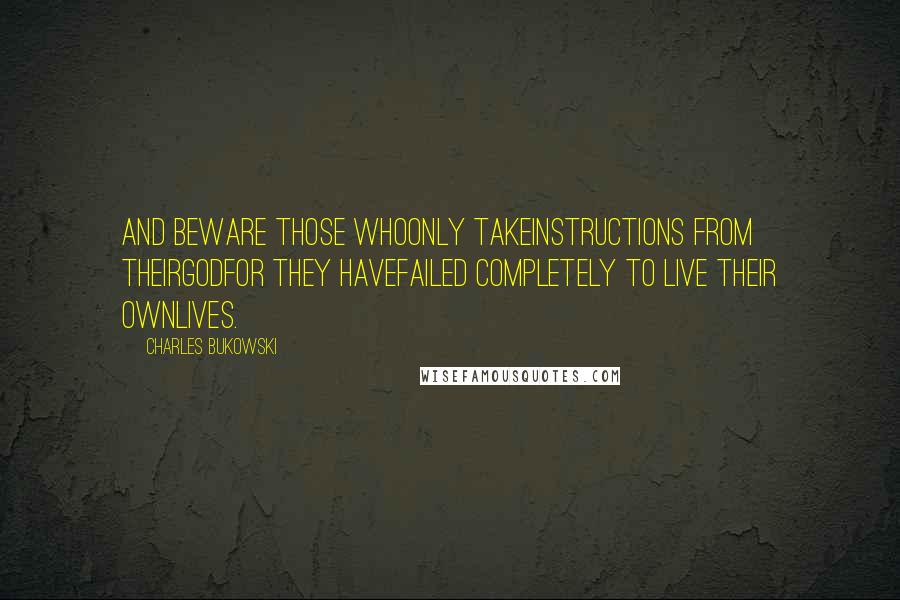 Charles Bukowski Quotes: And beware those whoonly takeinstructions from theirGodfor they havefailed completely to live their ownlives.