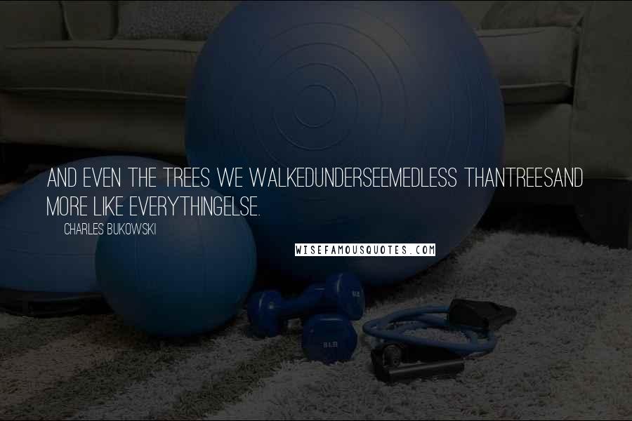 Charles Bukowski Quotes: And even the trees we walkedunderseemedless thantreesand more like everythingelse.