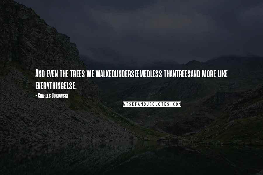 Charles Bukowski Quotes: And even the trees we walkedunderseemedless thantreesand more like everythingelse.