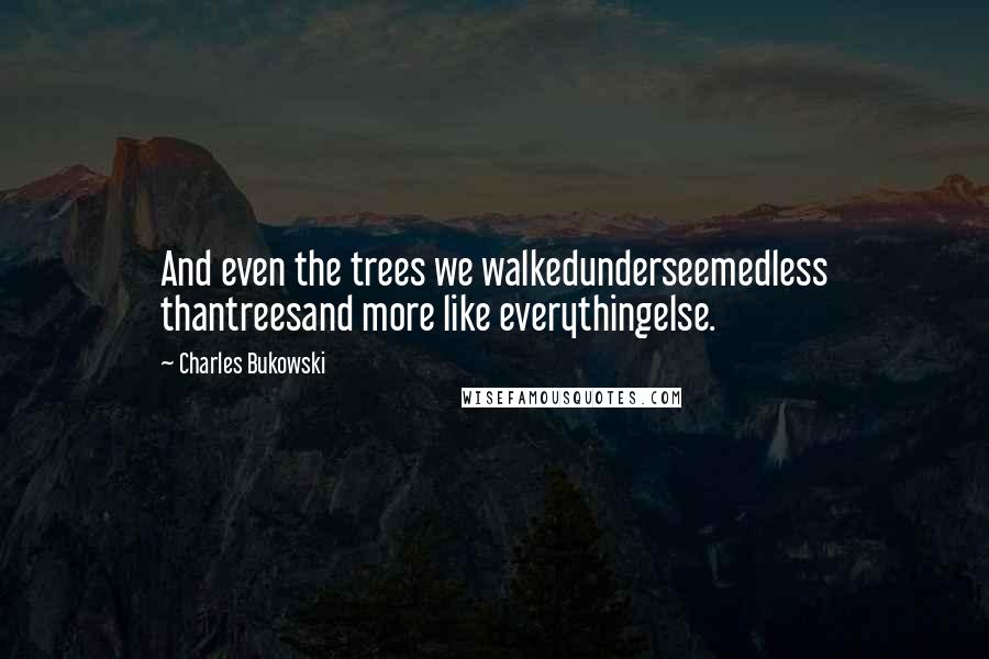 Charles Bukowski Quotes: And even the trees we walkedunderseemedless thantreesand more like everythingelse.