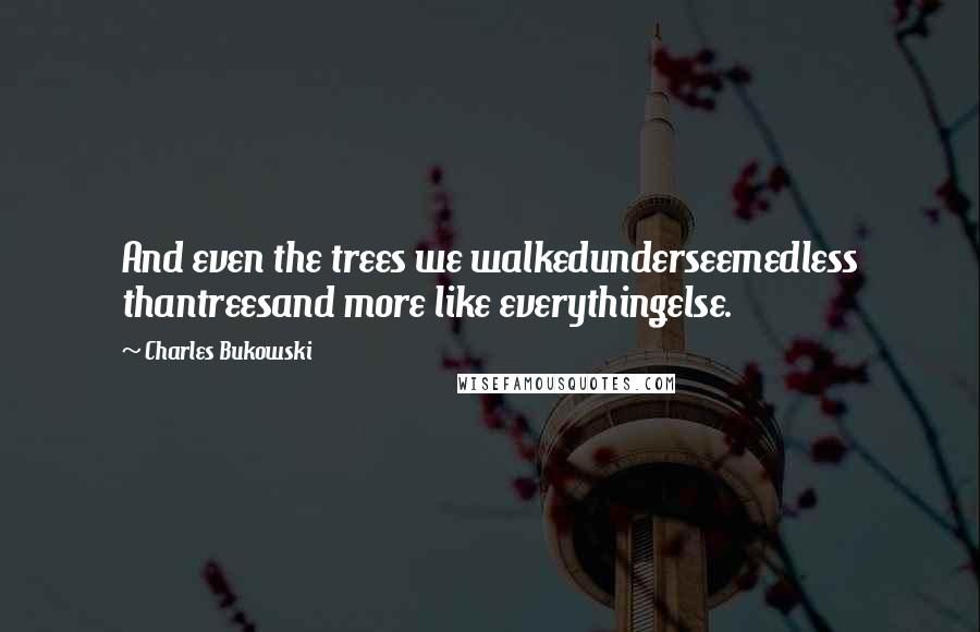 Charles Bukowski Quotes: And even the trees we walkedunderseemedless thantreesand more like everythingelse.