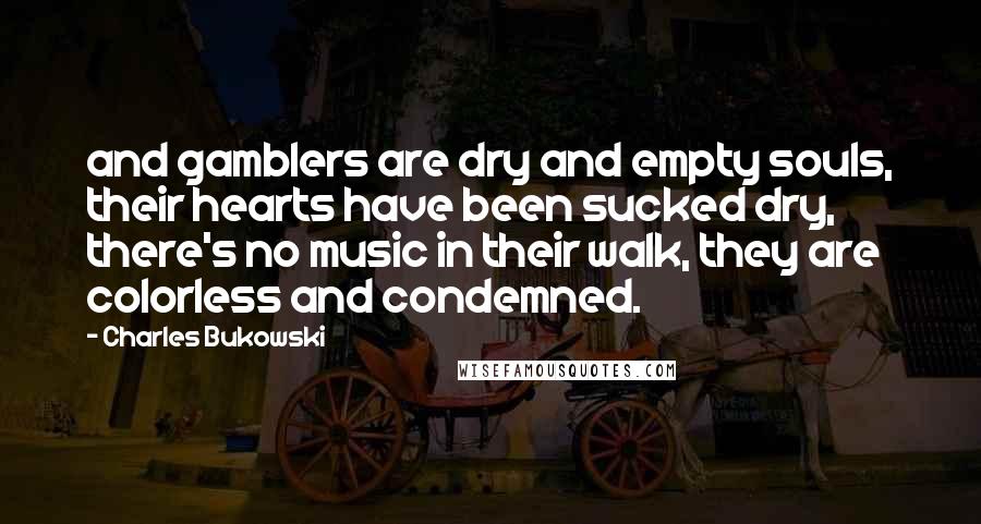 Charles Bukowski Quotes: and gamblers are dry and empty souls, their hearts have been sucked dry, there's no music in their walk, they are colorless and condemned.