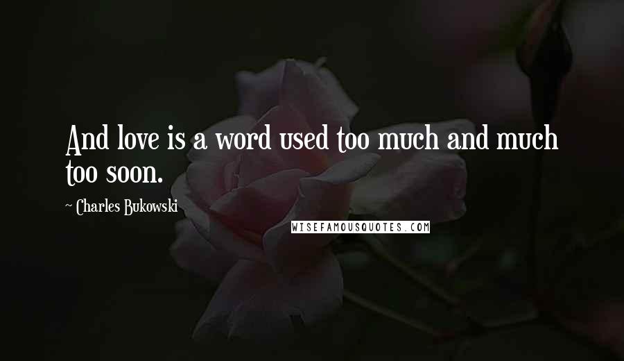Charles Bukowski Quotes: And love is a word used too much and much too soon.