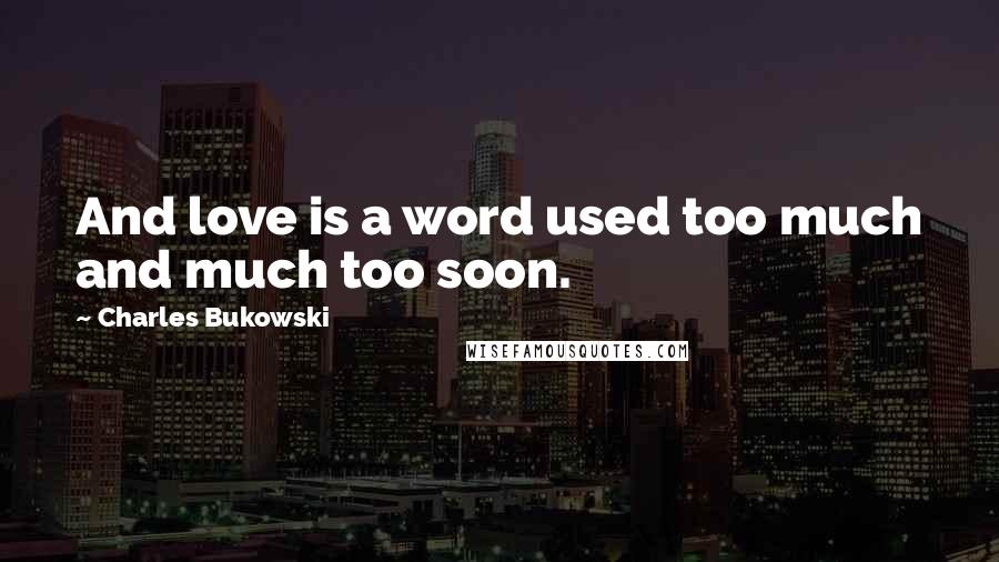 Charles Bukowski Quotes: And love is a word used too much and much too soon.