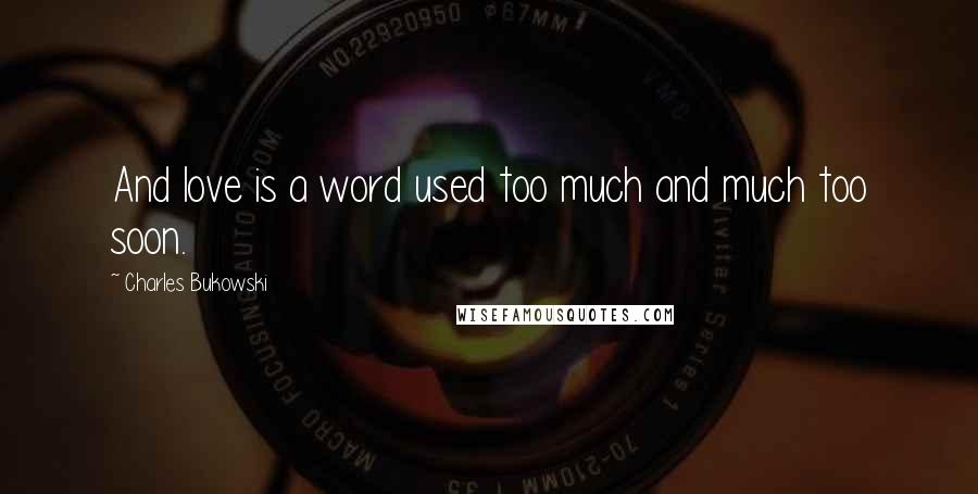 Charles Bukowski Quotes: And love is a word used too much and much too soon.