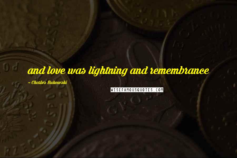 Charles Bukowski Quotes: and love was lightning and remembrance