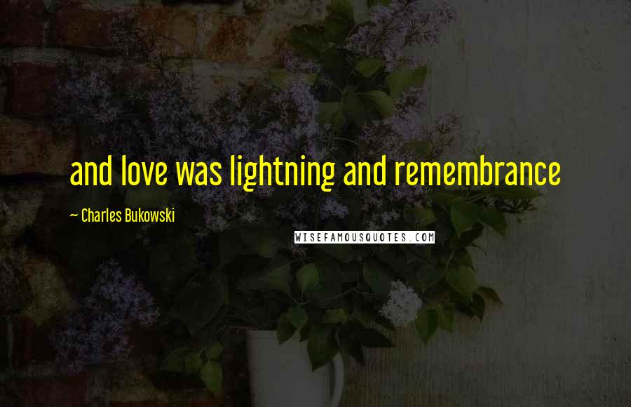 Charles Bukowski Quotes: and love was lightning and remembrance